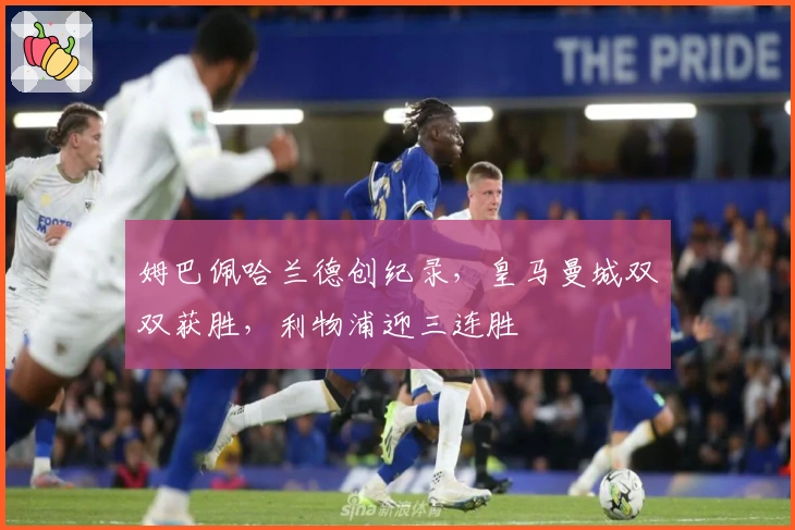 姆巴佩哈兰德创纪录，皇马曼城双双获胜，利物浦迎三连胜