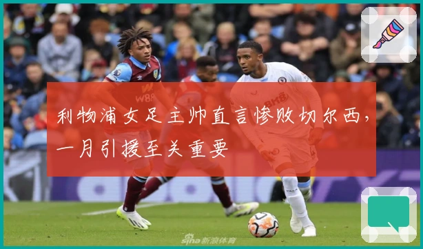 利物浦女足主帅直言惨败切尔西，一月引援至关重要
