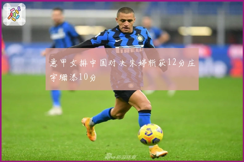 意甲女排中国对决朱婷斩获12分庄宇珊添10分