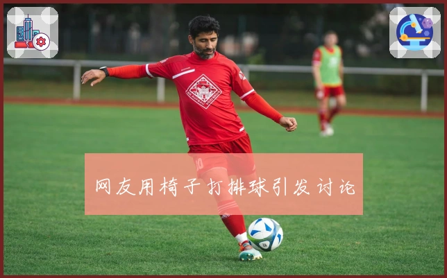 网友用椅子打排球引发讨论