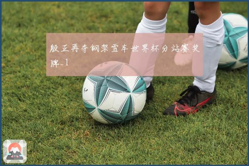 殷正再夺钢架雪车世界杯分站赛奖牌_1