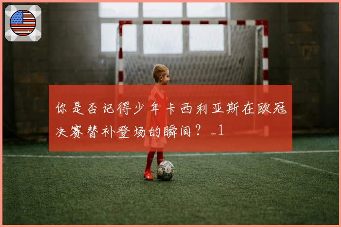 你是否记得少年卡西利亚斯在欧冠决赛替补登场的瞬间?_1