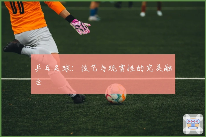 乒乓足球：技艺与观赏性的完美融合