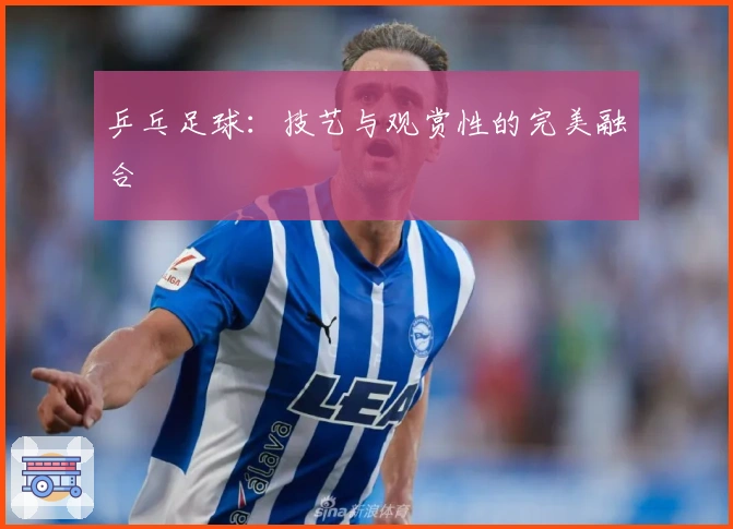 乒乓足球：技艺与观赏性的完美融合