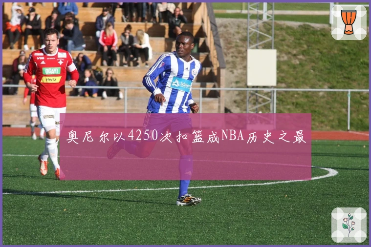 奥尼尔以4250次扣篮成NBA历史之最