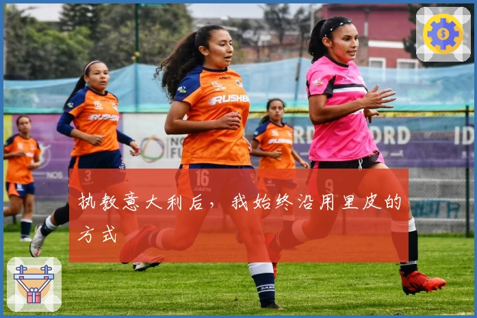 执教意大利后，我始终沿用里皮的方式