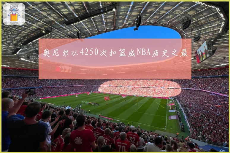 奥尼尔以4250次扣篮成NBA历史之最