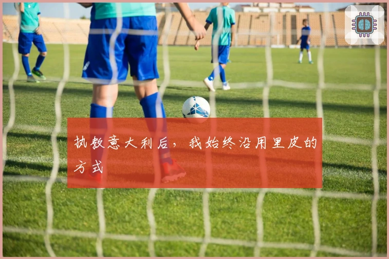 执教意大利后，我始终沿用里皮的方式